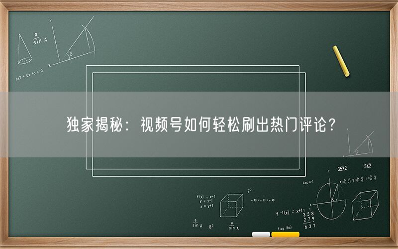 独家揭秘：视频号如何轻松刷出热门评论？